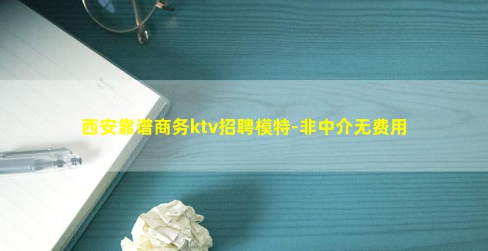 西安靠谱商务ktv招聘模特-非中介无费用